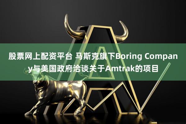 股票网上配资平台 马斯克旗下Boring Company与美国政府洽谈关于Amtrak的项目