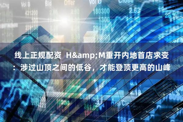 线上正规配资  H&M重开内地首店求变：涉过山顶之间的低谷，才能登顶更高的山峰