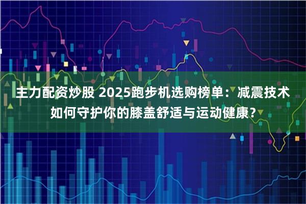 主力配资炒股 2025跑步机选购榜单：减震技术如何守护你的膝盖舒适与运动健康？