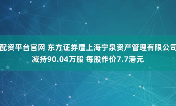 配资平台官网 东方证券遭上海宁泉资产管理有限公司减持90.04万股 每股作价7.7港元