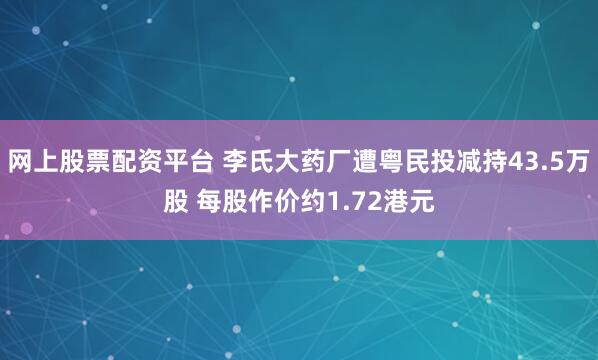 网上股票配资平台 李氏大药厂遭粤民投减持43.5万股 每股作价约1.72港元