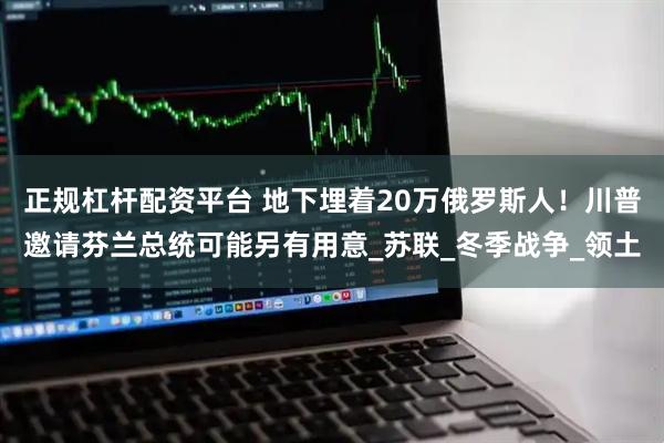 正规杠杆配资平台 地下埋着20万俄罗斯人！川普邀请芬兰总统可能另有用意_苏联_冬季战争_领土