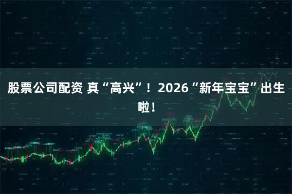 股票公司配资 真“高兴”！2026“新年宝宝”出生啦！