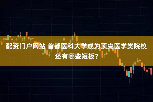 配资门户网站 首都医科大学成为顶尖医学类院校还有哪些短板？